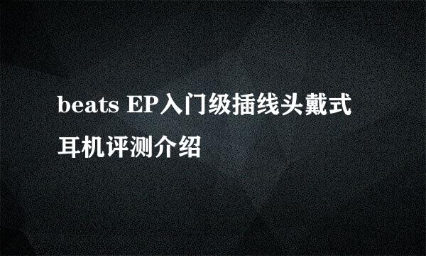 beats EP入门级插线头戴式耳机评测介绍