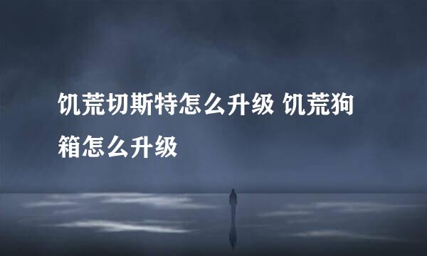 饥荒切斯特怎么升级 饥荒狗箱怎么升级
