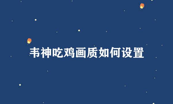 韦神吃鸡画质如何设置