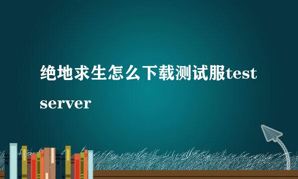 绝地求生怎么下载测试服test server
