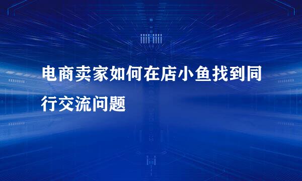 电商卖家如何在店小鱼找到同行交流问题