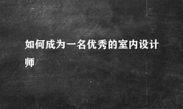 如何成为一名优秀的室内设计师
