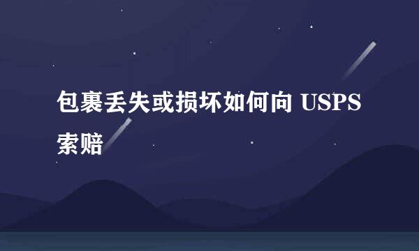 包裹丢失或损坏如何向 USPS 索赔