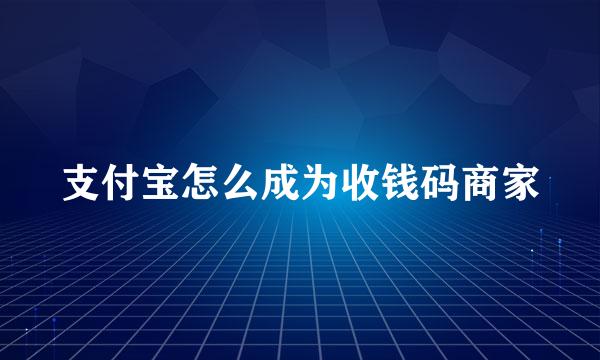 支付宝怎么成为收钱码商家