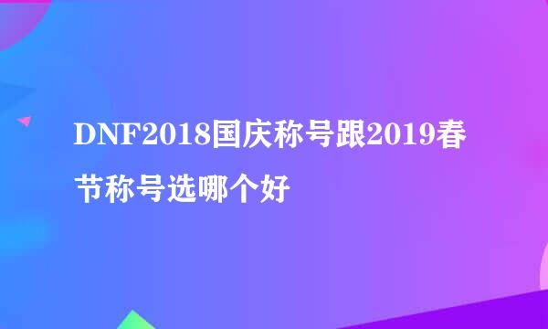 DNF2018国庆称号跟2019春节称号选哪个好