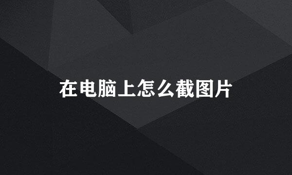 在电脑上怎么截图片
