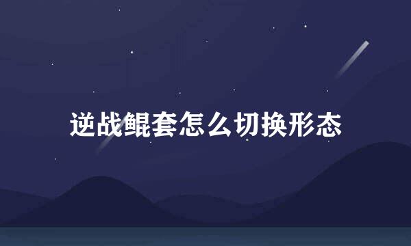 逆战鲲套怎么切换形态
