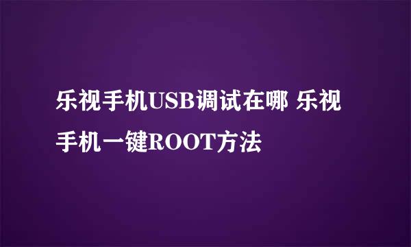 乐视手机USB调试在哪 乐视手机一键ROOT方法