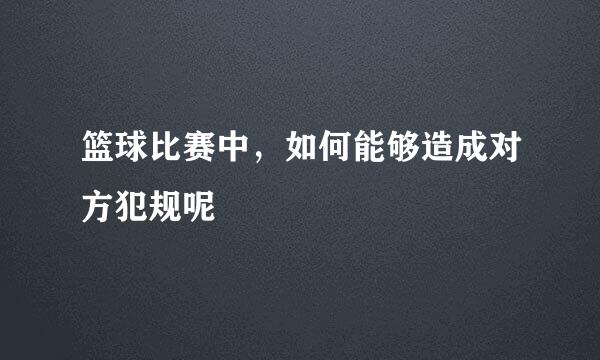 篮球比赛中，如何能够造成对方犯规呢