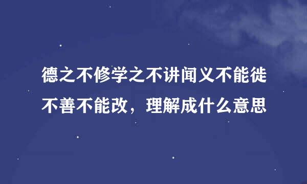德之不修学之不讲闻义不能徙不善不能改，理解成什么意思