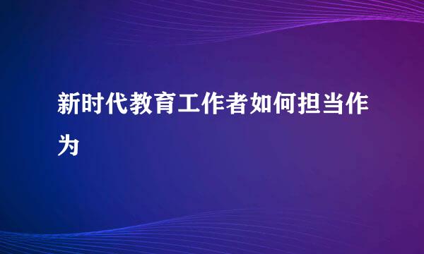 新时代教育工作者如何担当作为