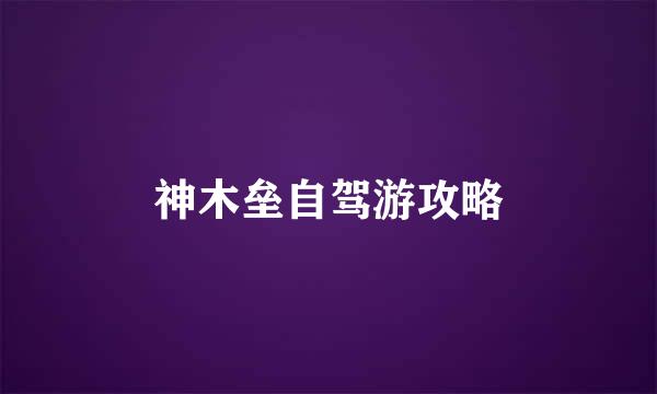神木垒自驾游攻略