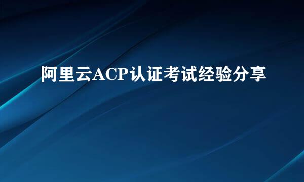 阿里云ACP认证考试经验分享