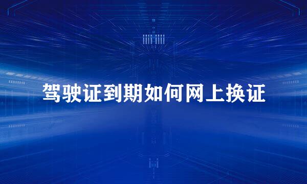 驾驶证到期如何网上换证