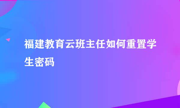 福建教育云班主任如何重置学生密码