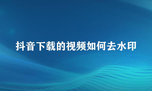 抖音下载的视频如何去水印