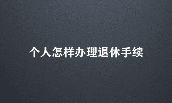 个人怎样办理退休手续