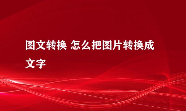 图文转换 怎么把图片转换成文字