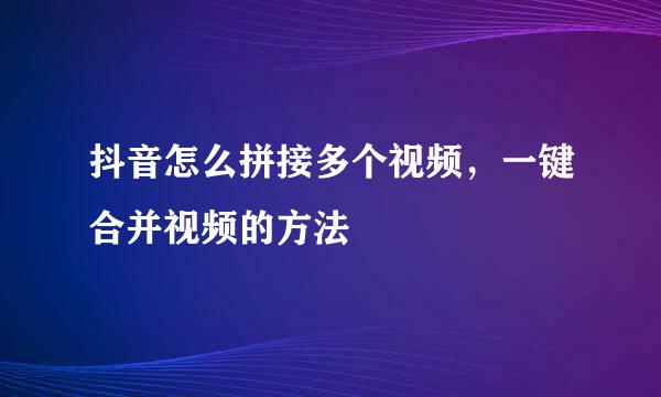 抖音怎么拼接多个视频，一键合并视频的方法