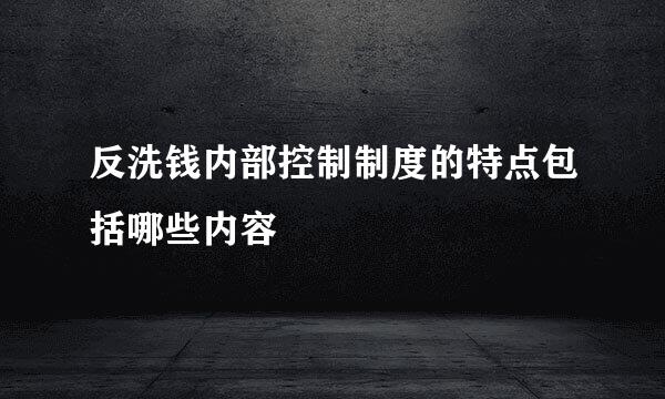 反洗钱内部控制制度的特点包括哪些内容
