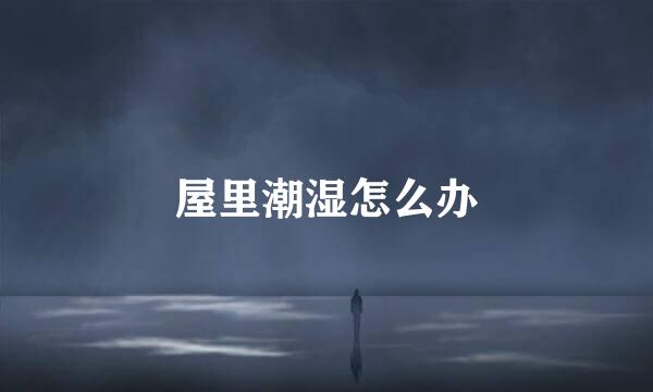 屋里潮湿怎么办