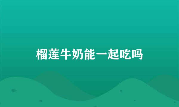 榴莲牛奶能一起吃吗