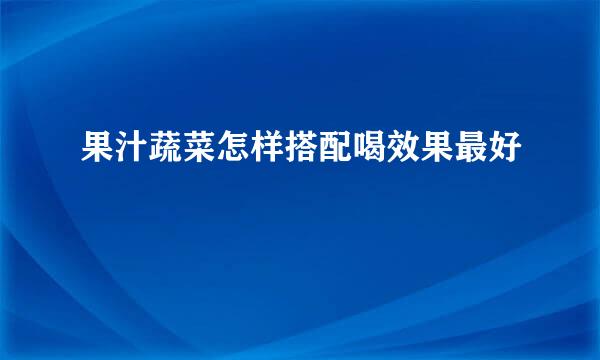 果汁蔬菜怎样搭配喝效果最好