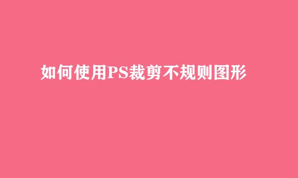 如何使用PS裁剪不规则图形