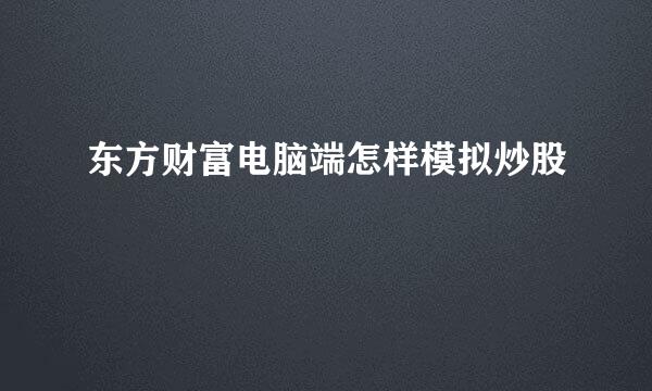 东方财富电脑端怎样模拟炒股