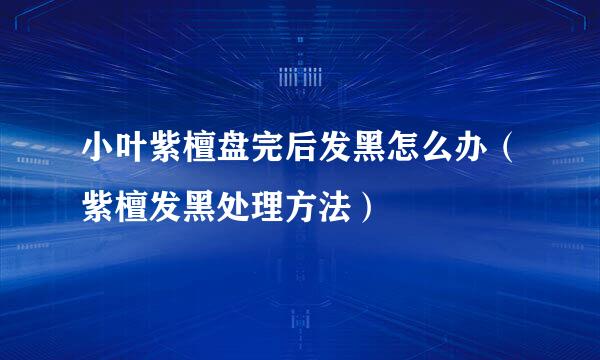 小叶紫檀盘完后发黑怎么办（紫檀发黑处理方法）