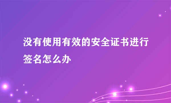 没有使用有效的安全证书进行签名怎么办