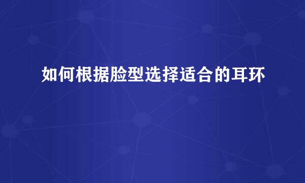 如何根据脸型选择适合的耳环