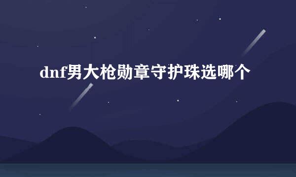 dnf男大枪勋章守护珠选哪个