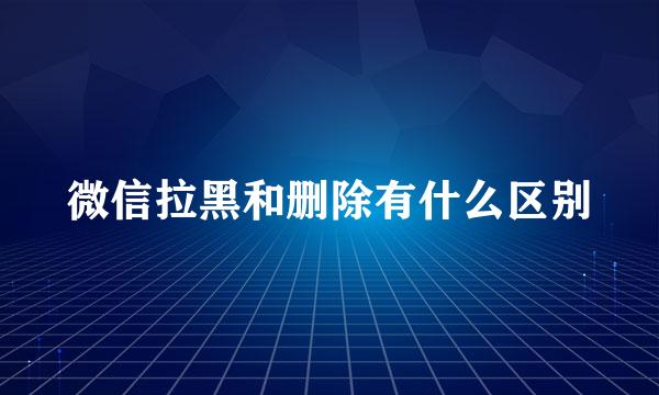 微信拉黑和删除有什么区别