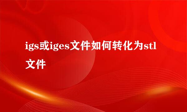 igs或iges文件如何转化为stl文件