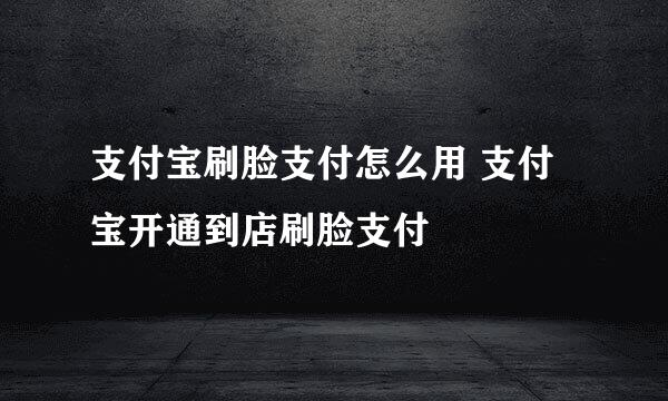 支付宝刷脸支付怎么用 支付宝开通到店刷脸支付