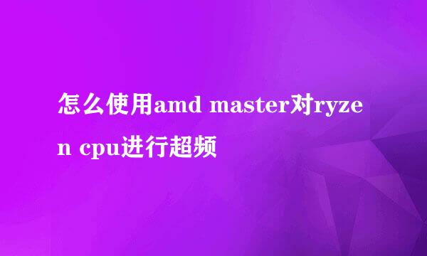 怎么使用amd master对ryzen cpu进行超频
