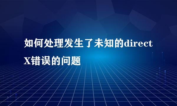 如何处理发生了未知的directX错误的问题