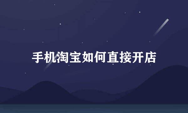 手机淘宝如何直接开店