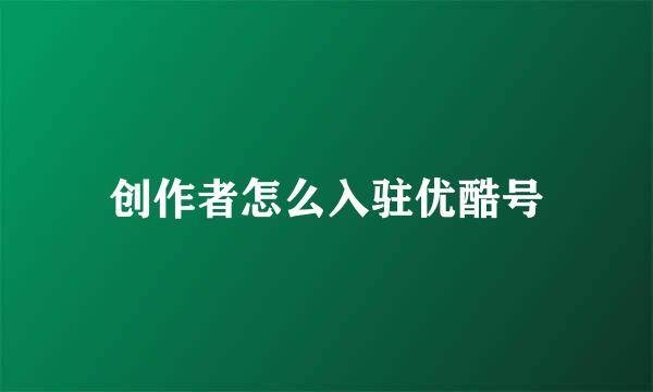 创作者怎么入驻优酷号