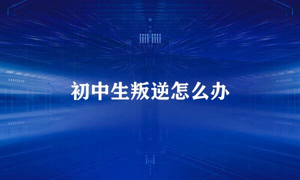 初中生叛逆怎么办