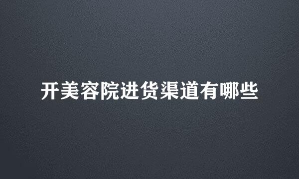 开美容院进货渠道有哪些