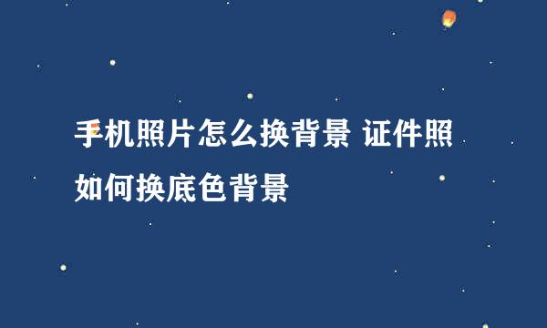 手机照片怎么换背景 证件照如何换底色背景
