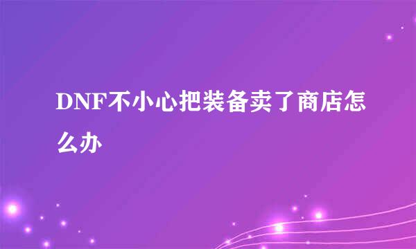 DNF不小心把装备卖了商店怎么办