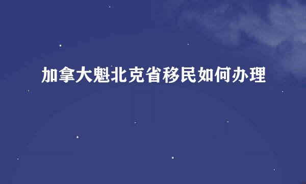 加拿大魁北克省移民如何办理