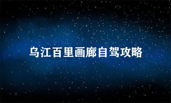 乌江百里画廊自驾攻略