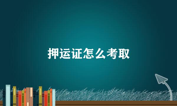 押运证怎么考取
