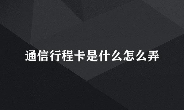 通信行程卡是什么怎么弄