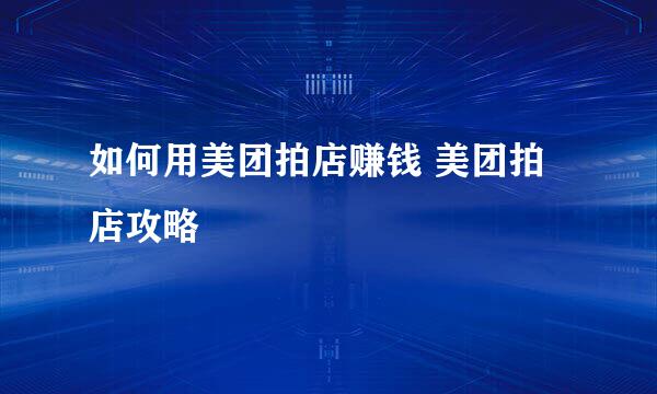 如何用美团拍店赚钱 美团拍店攻略