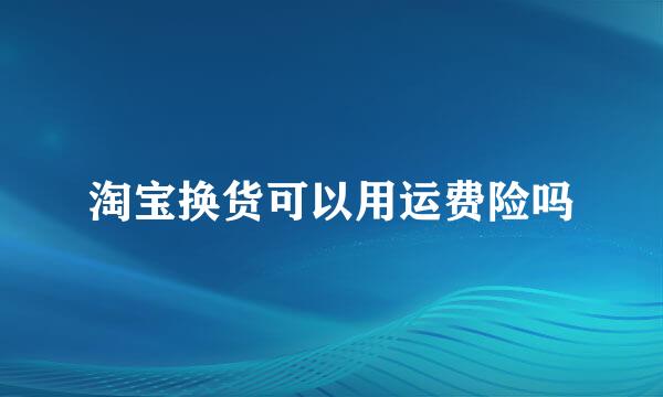淘宝换货可以用运费险吗